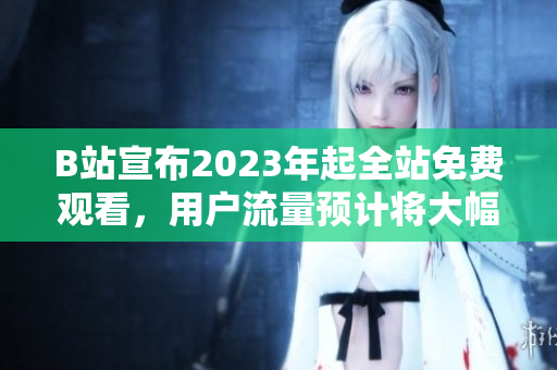 B站宣布2023年起全站免费观看，用户流量预计将大幅提升