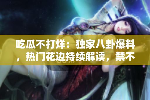 吃瓜不打烊：独家八卦爆料，热门花边持续解读，禁不住的内幕揭秘