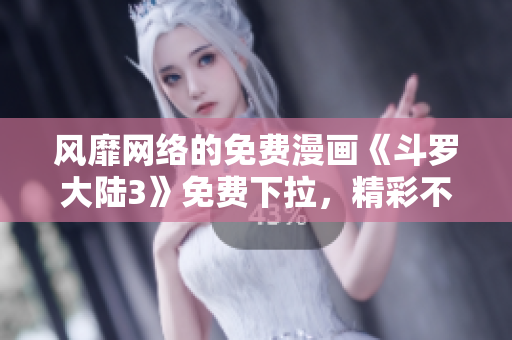 风靡网络的免费漫画《斗罗大陆3》免费下拉，精彩不断！