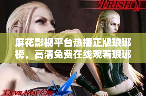 麻花影视平台热播正版琅琊榜，高清免费在线观看琅琊榜全集，精彩不容错过