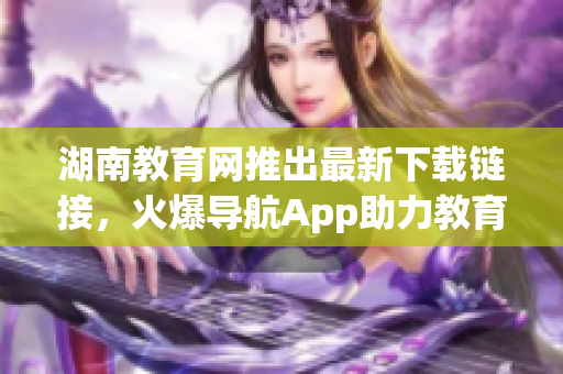 湖南教育网推出最新下载链接，火爆导航App助力教育信息获取