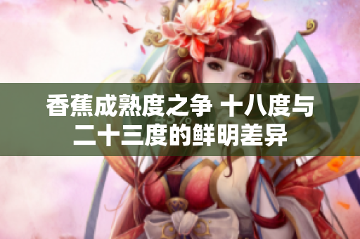 香蕉成熟度之争 十八度与二十三度的鲜明差异