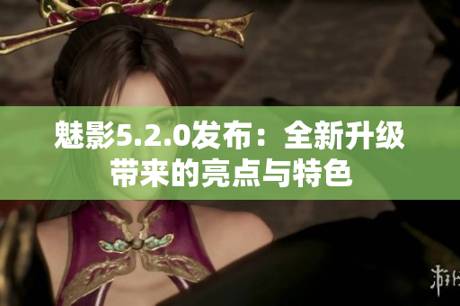 魅影5.2.0发布：全新升级带来的亮点与特色