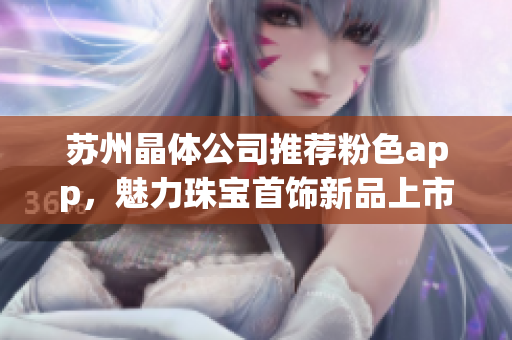 苏州晶体公司推荐粉色app，魅力珠宝首饰新品上市