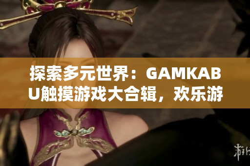 探索多元世界：GAMKABU触摸游戏大合辑，欢乐游戏等你来挑战
