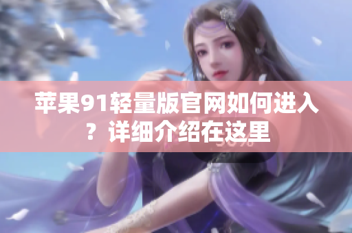 苹果91轻量版官网如何进入？详细介绍在这里