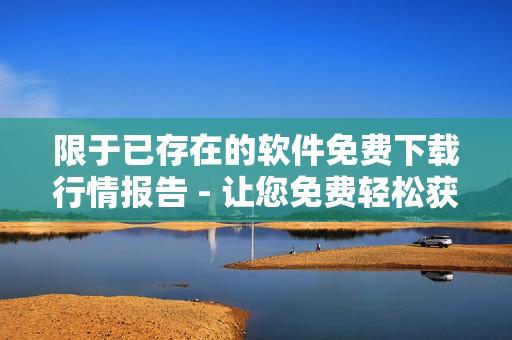 限于已存在的软件免费下载行情报告 - 让您免费轻松获取市场行情