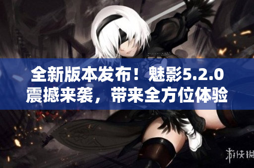 全新版本发布！魅影5.2.0震撼来袭，带来全方位体验