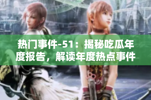 热门事件-51：揭秘吃瓜年度报告，解读年度热点事件