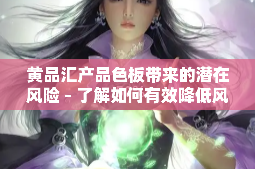 黄品汇产品色板带来的潜在风险 - 了解如何有效降低风险并确保安全使用