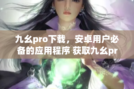 九幺pro下载，安卓用户必备的应用程序 获取九幺pro免费下载链接