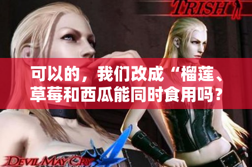 可以的，我们改成“榴莲、草莓和西瓜能同时食用吗？这些水果搭配是否安全？”