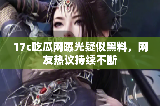 17c吃瓜网曝光疑似黑料，网友热议持续不断