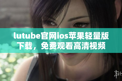 lutube官网ios苹果轻量版下载，免费观看高清视频