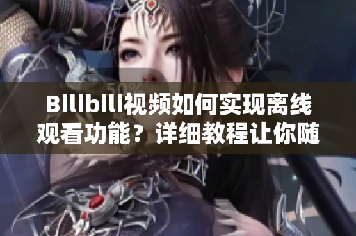 Bilibili视频如何实现离线观看功能？详细教程让你随时随地畅享精彩内容