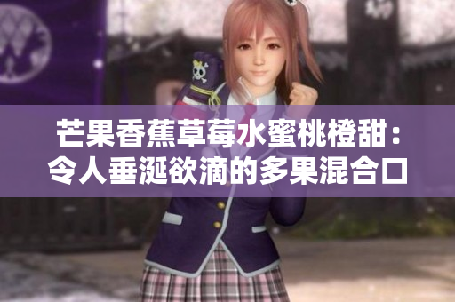 芒果香蕉草莓水蜜桃橙甜：令人垂涎欲滴的多果混合口味