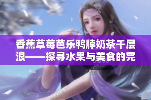 香蕉草莓芭乐鸭脖奶茶千层浪——探寻水果与美食的完美融合