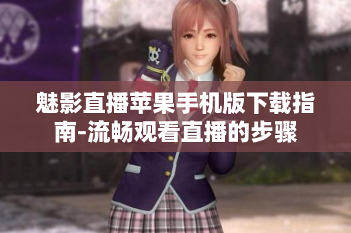 魅影直播苹果手机版下载指南-流畅观看直播的步骤