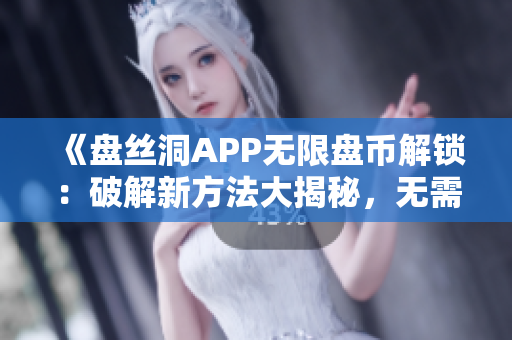 《盘丝洞APP无限盘币解锁：破解新方法大揭秘，无需科学上网，助你畅享更多资源！》