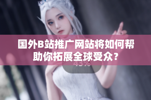 国外B站推广网站将如何帮助你拓展全球受众？