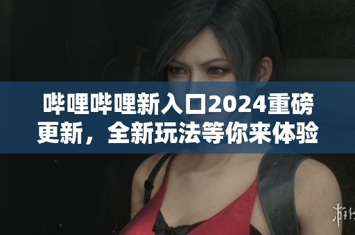哔哩哔哩新入口2024重磅更新，全新玩法等你来体验