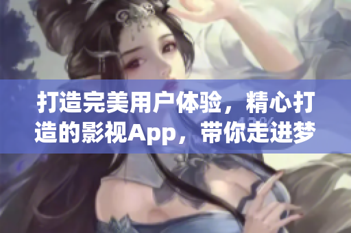 打造完美用户体验，精心打造的影视App，带你走进梦幻世界