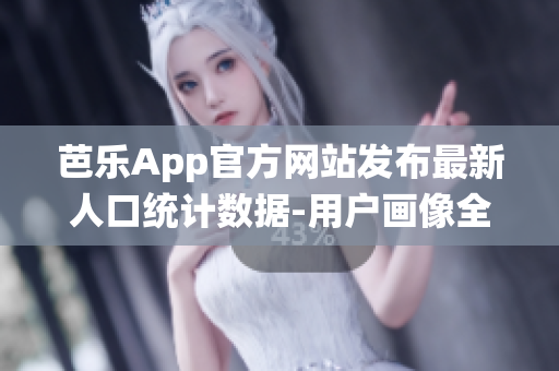 芭乐App官方网站发布最新人口统计数据-用户画像全面解析