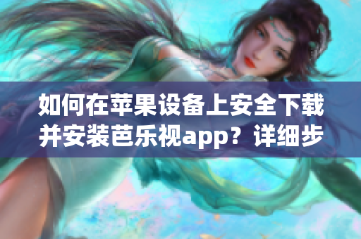如何在苹果设备上安全下载并安装芭乐视app？详细步骤请留心！