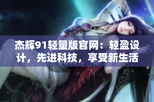 杰辉91轻量版官网：轻盈设计，先进科技，享受新生活