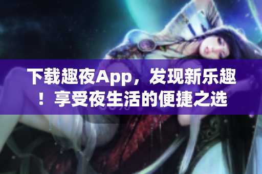 下载趣夜App，发现新乐趣！享受夜生活的便捷之选