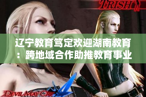 辽宁教育笃定欢迎湖南教育：跨地域合作助推教育事业发展