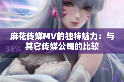 麻花传媒MV的独特魅力：与其它传媒公司的比较