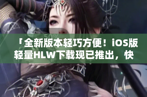 「全新版本轻巧方便！iOS版轻量HLW下载现已推出，快来体验吧！」