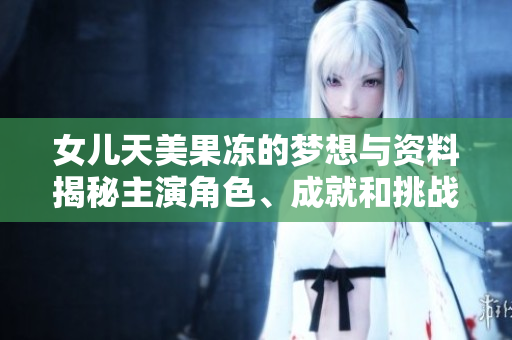 女儿天美果冻的梦想与资料揭秘主演角色、成就和挑战