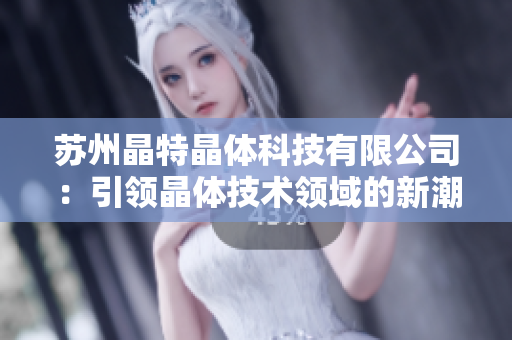 苏州晶特晶体科技有限公司：引领晶体技术领域的新潮之力