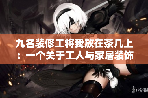 九名装修工将我放在茶几上：一个关于工人与家居装饰的故事