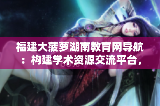 福建大菠萝湖南教育网导航：构建学术资源交流平台，提升教育质量