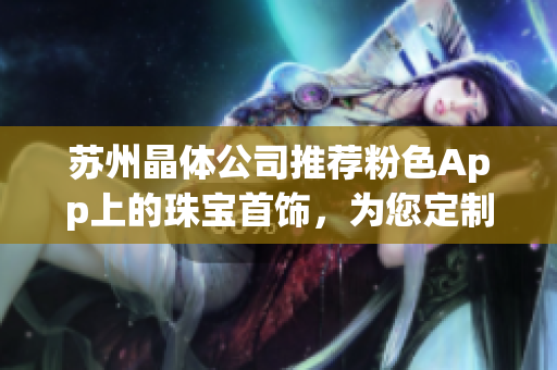 苏州晶体公司推荐粉色App上的珠宝首饰，为您定制精致华丽的时尚风潮