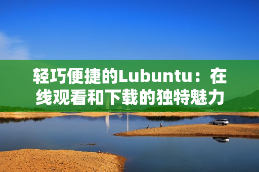 轻巧便捷的Lubuntu：在线观看和下载的独特魅力