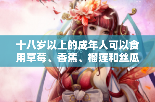 十八岁以上的成年人可以食用草莓、香蕉、榴莲和丝瓜吗？