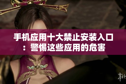 手机应用十大禁止安装入口：警惕这些应用的危害