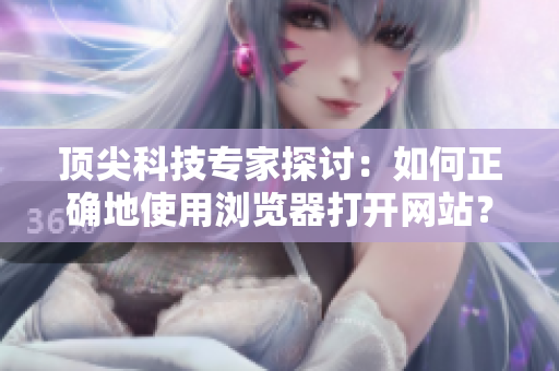 顶尖科技专家探讨：如何正确地使用浏览器打开网站？