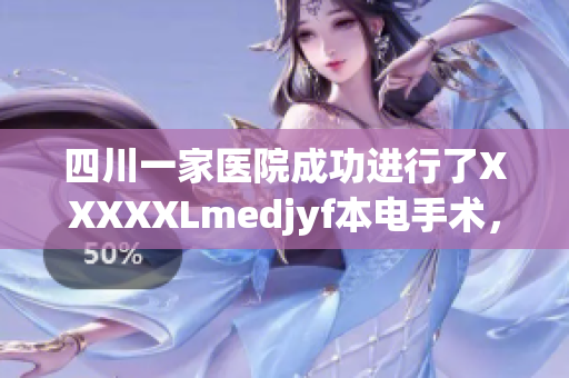 四川一家医院成功进行了XXXXXLmedjyf本电手术，并取得了显著成就