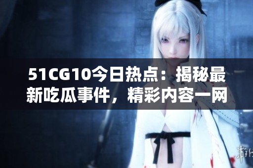51CG10今日热点：揭秘最新吃瓜事件，精彩内容一网打尽