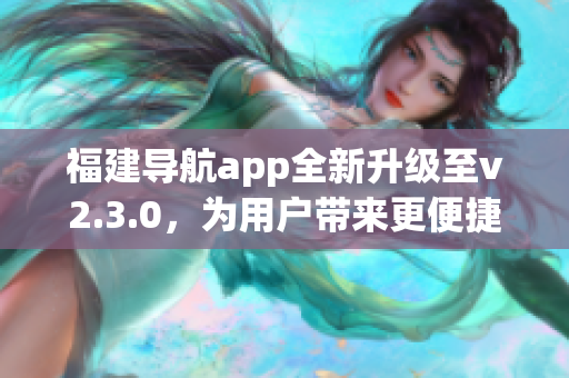 福建导航app全新升级至v2.3.0，为用户带来更便捷的导航体验