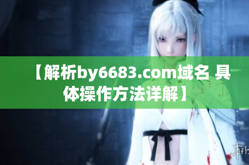 【解析by6683.com域名 具体操作方法详解】