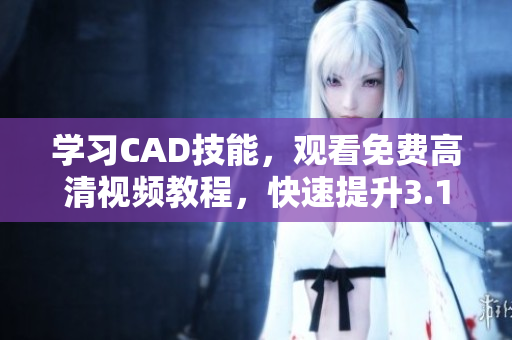 学习CAD技能，观看免费高清视频教程，快速提升3.1版本的技术水平