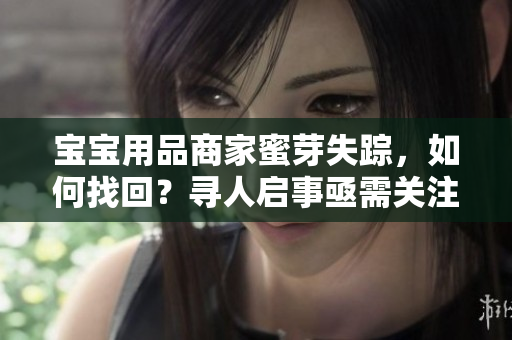 宝宝用品商家蜜芽失踪，如何找回？寻人启事亟需关注