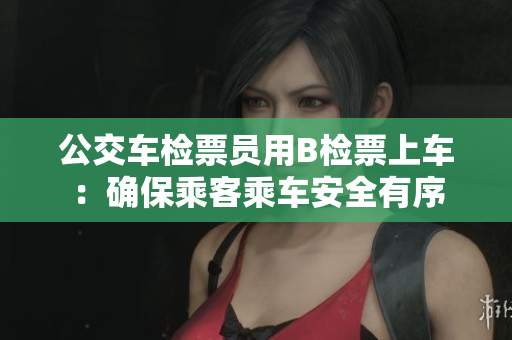 公交车检票员用B检票上车：确保乘客乘车安全有序