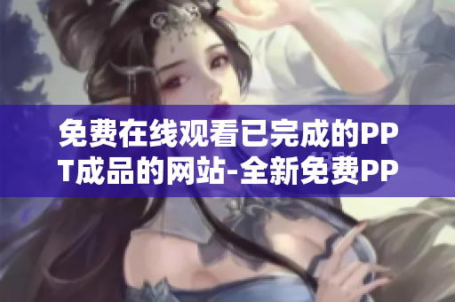免费在线观看已完成的PPT成品的网站-全新免费PPT成品在线观看平台